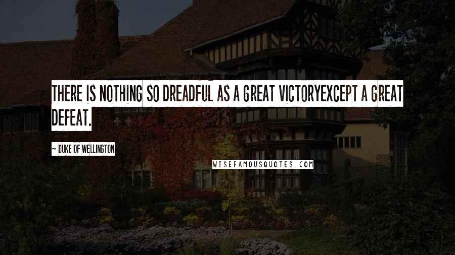 Duke Of Wellington Quotes: There is nothing so dreadful as a great victoryexcept a great defeat.