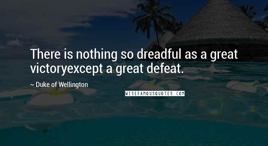 Duke Of Wellington Quotes: There is nothing so dreadful as a great victoryexcept a great defeat.