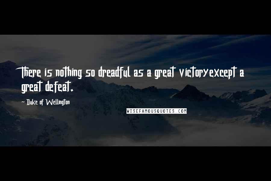 Duke Of Wellington Quotes: There is nothing so dreadful as a great victoryexcept a great defeat.