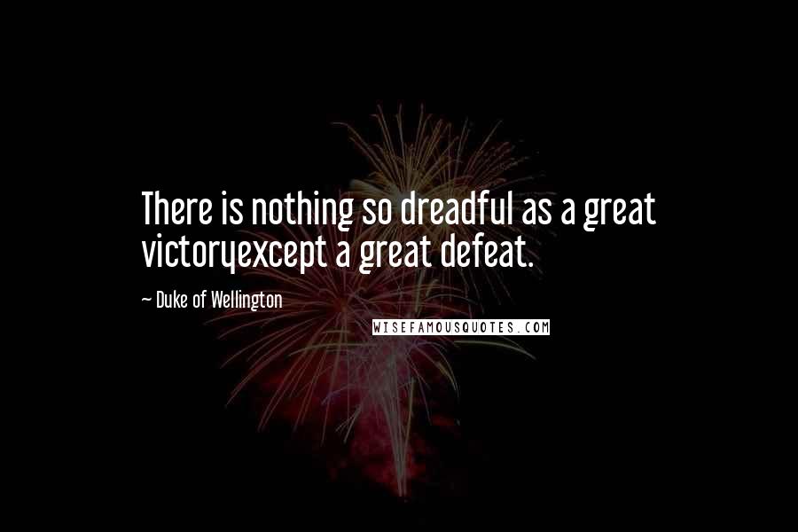 Duke Of Wellington Quotes: There is nothing so dreadful as a great victoryexcept a great defeat.