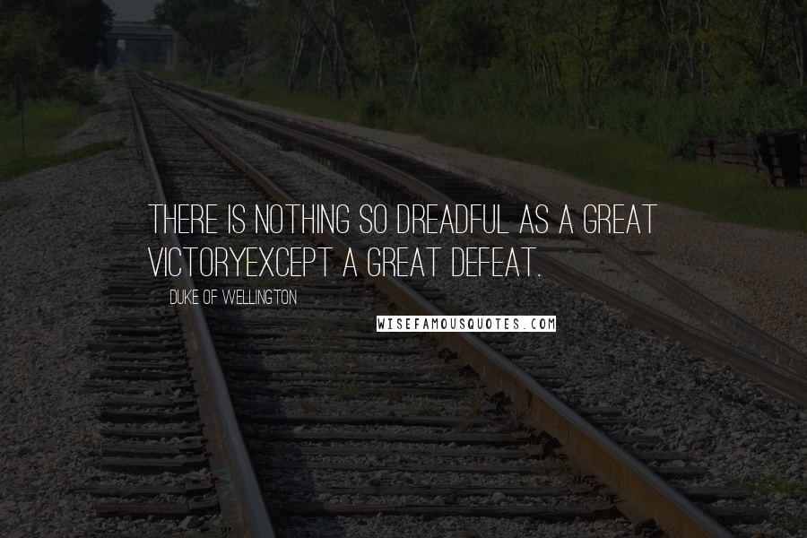 Duke Of Wellington Quotes: There is nothing so dreadful as a great victoryexcept a great defeat.