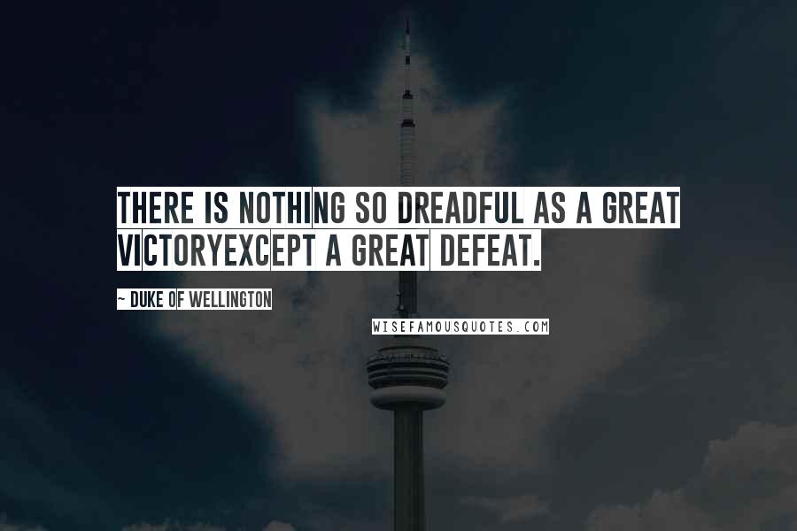 Duke Of Wellington Quotes: There is nothing so dreadful as a great victoryexcept a great defeat.