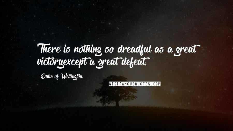 Duke Of Wellington Quotes: There is nothing so dreadful as a great victoryexcept a great defeat.