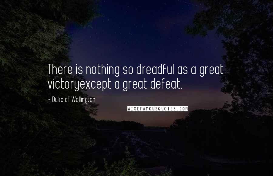 Duke Of Wellington Quotes: There is nothing so dreadful as a great victoryexcept a great defeat.