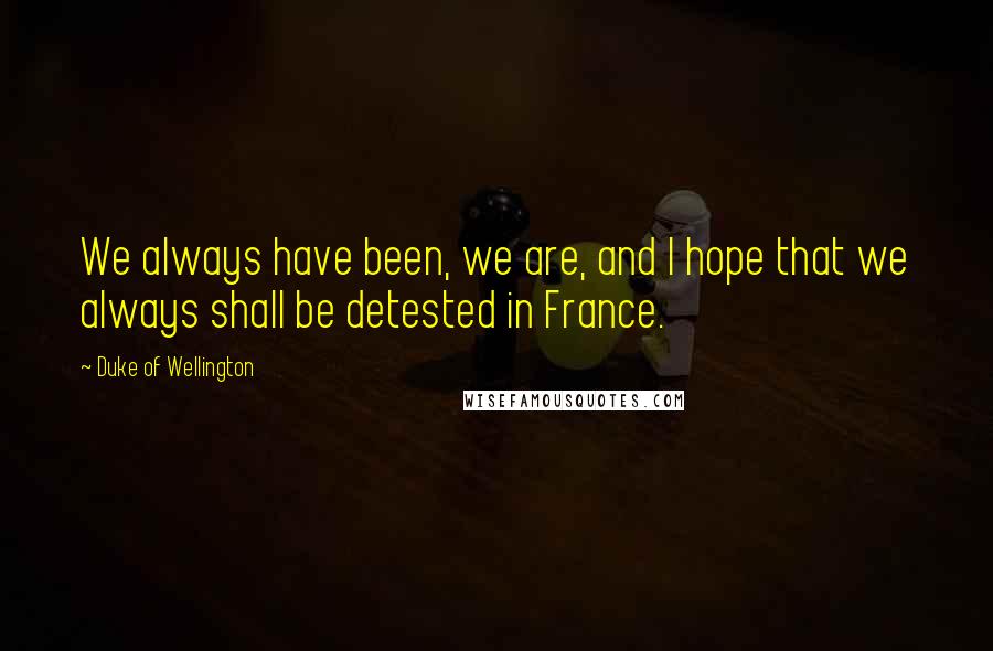 Duke Of Wellington Quotes: We always have been, we are, and I hope that we always shall be detested in France.