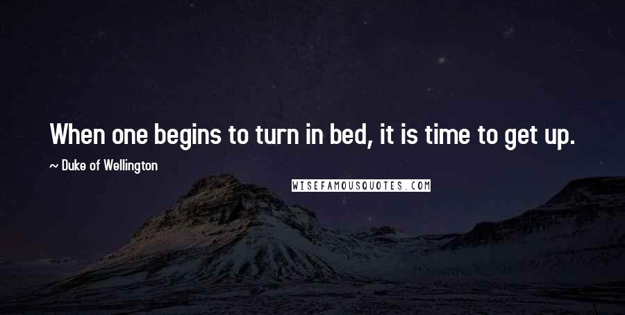 Duke Of Wellington Quotes: When one begins to turn in bed, it is time to get up.