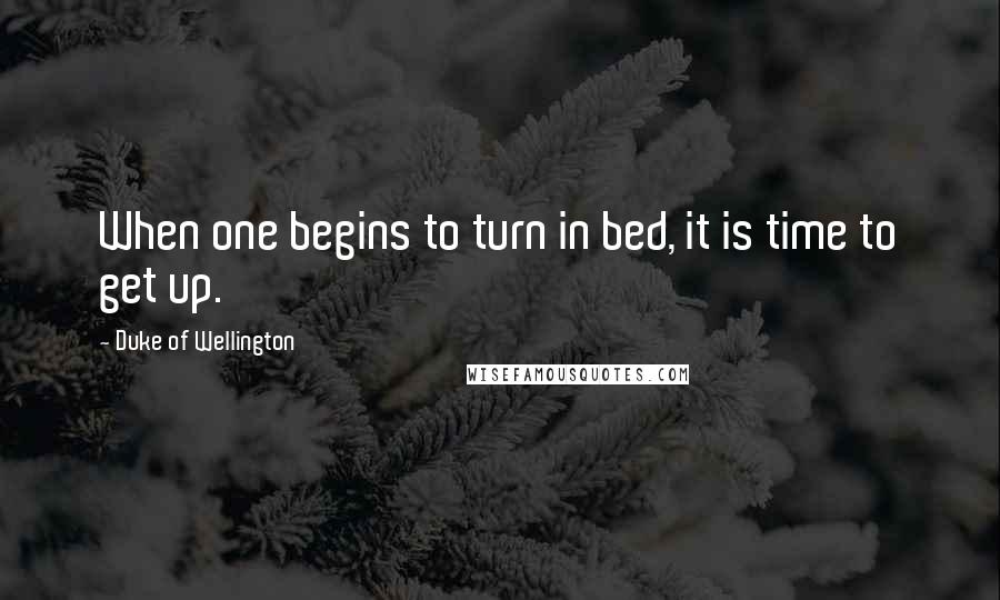 Duke Of Wellington Quotes: When one begins to turn in bed, it is time to get up.