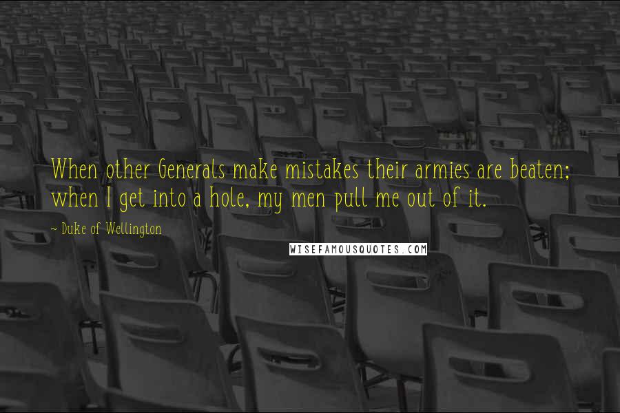 Duke Of Wellington Quotes: When other Generals make mistakes their armies are beaten; when I get into a hole, my men pull me out of it.
