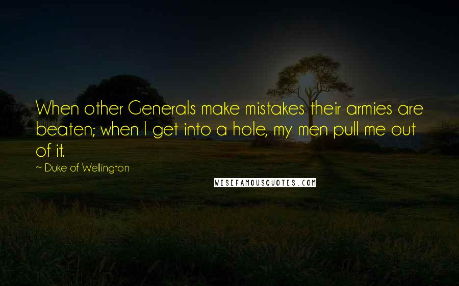 Duke Of Wellington Quotes: When other Generals make mistakes their armies are beaten; when I get into a hole, my men pull me out of it.