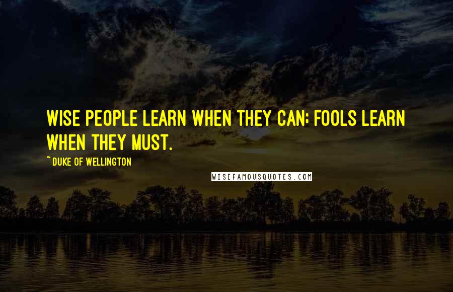 Duke Of Wellington Quotes: Wise people learn when they can; fools learn when they must.