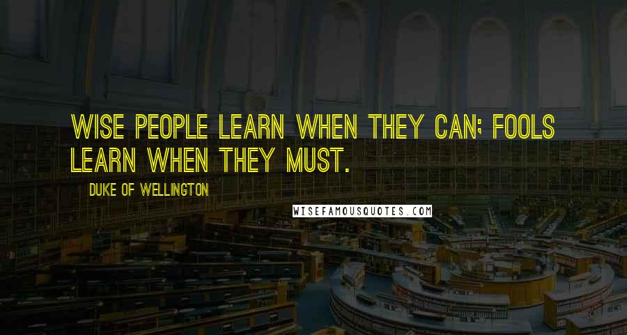 Duke Of Wellington Quotes: Wise people learn when they can; fools learn when they must.