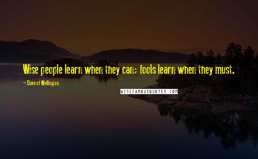 Duke Of Wellington Quotes: Wise people learn when they can; fools learn when they must.