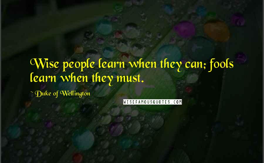 Duke Of Wellington Quotes: Wise people learn when they can; fools learn when they must.