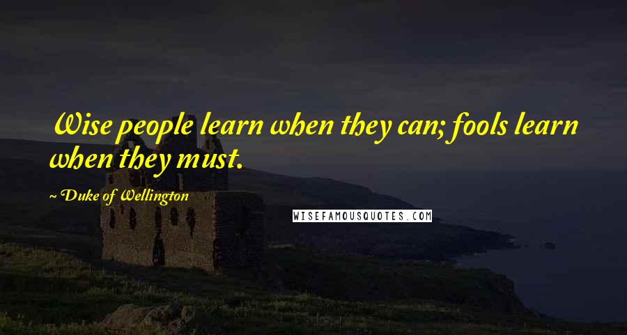 Duke Of Wellington Quotes: Wise people learn when they can; fools learn when they must.