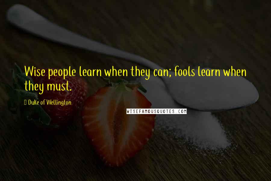 Duke Of Wellington Quotes: Wise people learn when they can; fools learn when they must.