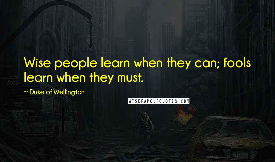 Duke Of Wellington Quotes: Wise people learn when they can; fools learn when they must.