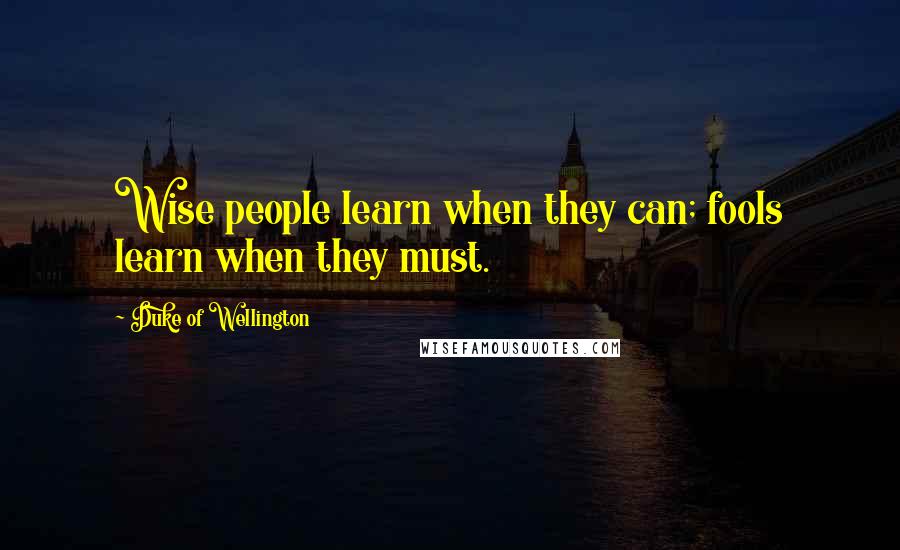 Duke Of Wellington Quotes: Wise people learn when they can; fools learn when they must.