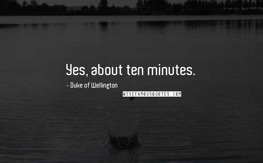 Duke Of Wellington Quotes: Yes, about ten minutes.