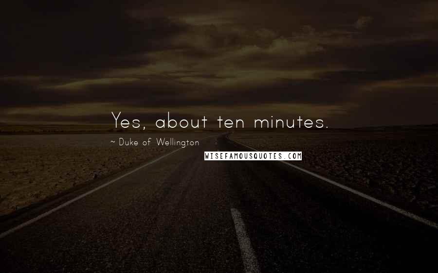 Duke Of Wellington Quotes: Yes, about ten minutes.
