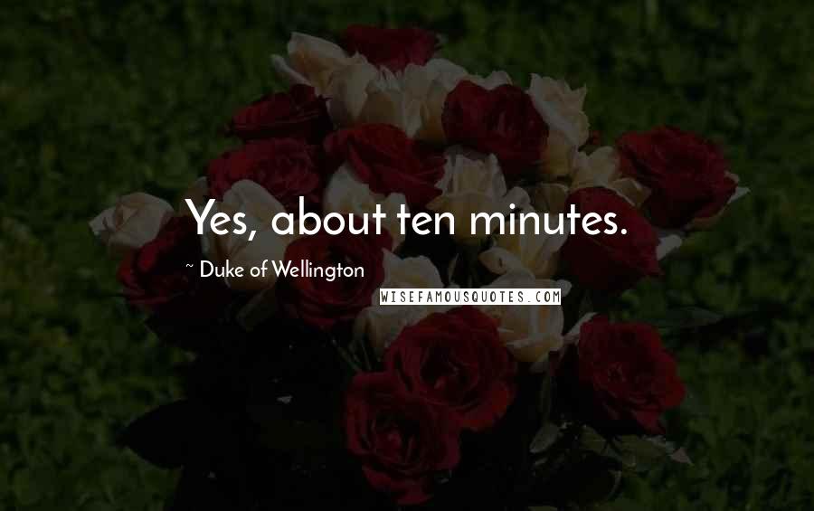 Duke Of Wellington Quotes: Yes, about ten minutes.
