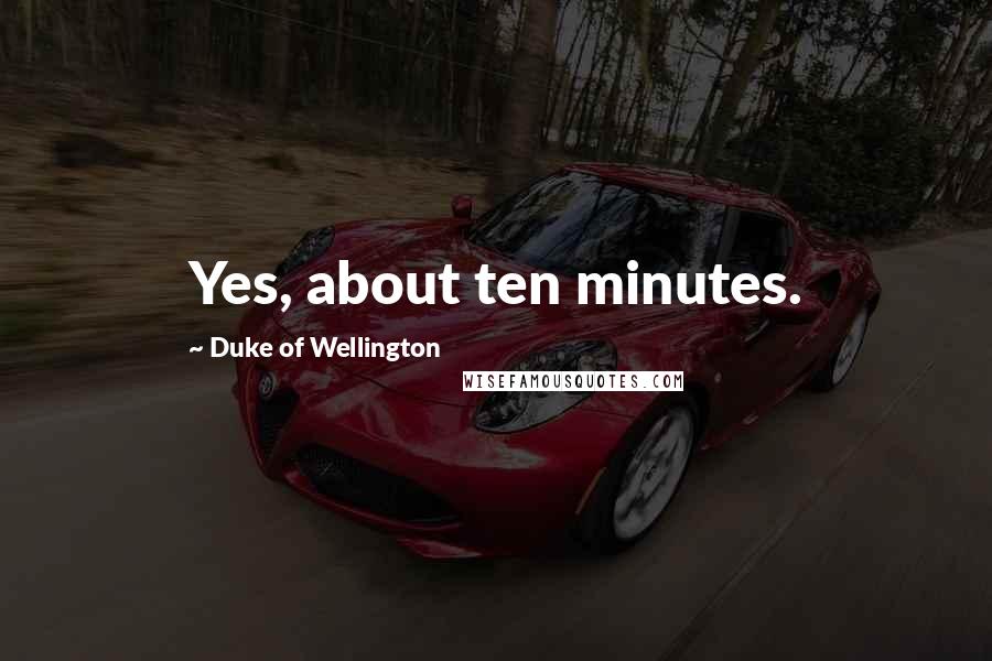 Duke Of Wellington Quotes: Yes, about ten minutes.