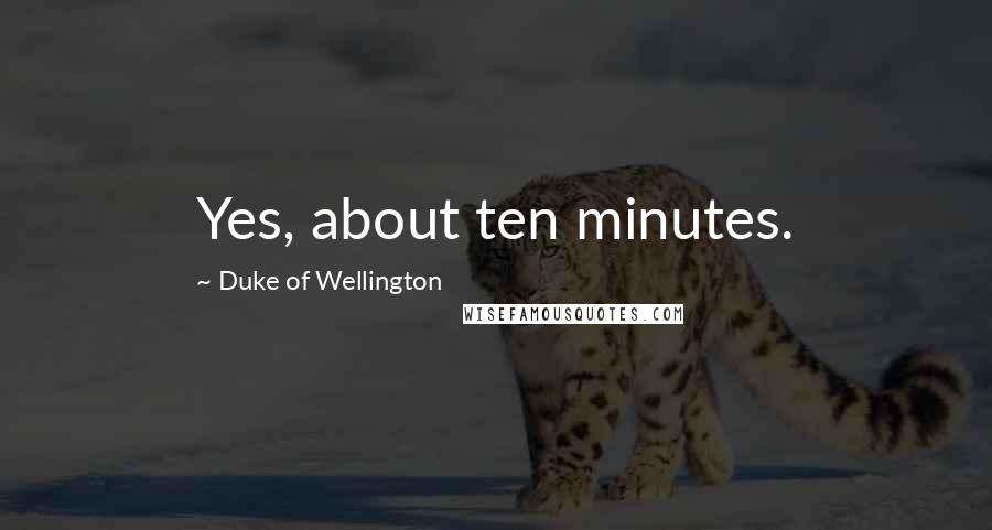 Duke Of Wellington Quotes: Yes, about ten minutes.