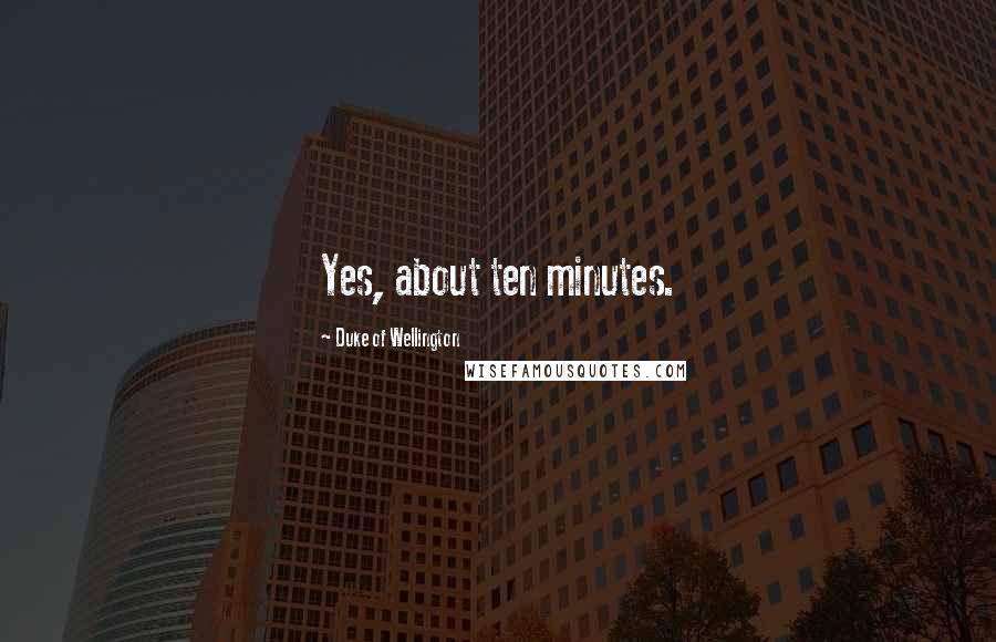 Duke Of Wellington Quotes: Yes, about ten minutes.