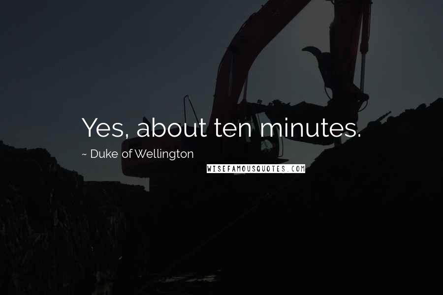 Duke Of Wellington Quotes: Yes, about ten minutes.