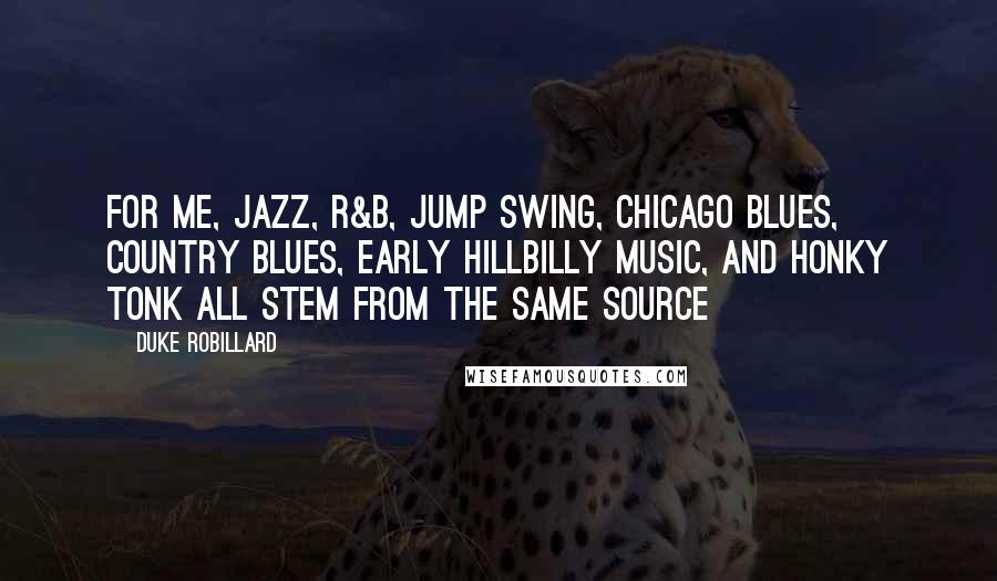 Duke Robillard Quotes: For me, jazz, R&B, jump swing, Chicago blues, country blues, early hillbilly music, and honky tonk all stem from the same source