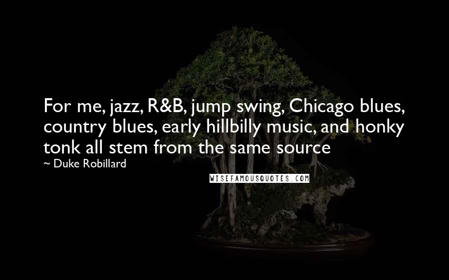 Duke Robillard Quotes: For me, jazz, R&B, jump swing, Chicago blues, country blues, early hillbilly music, and honky tonk all stem from the same source