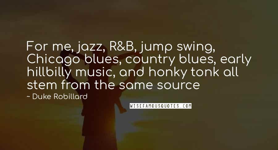 Duke Robillard Quotes: For me, jazz, R&B, jump swing, Chicago blues, country blues, early hillbilly music, and honky tonk all stem from the same source