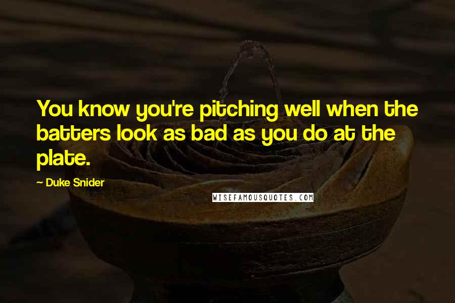 Duke Snider Quotes: You know you're pitching well when the batters look as bad as you do at the plate.