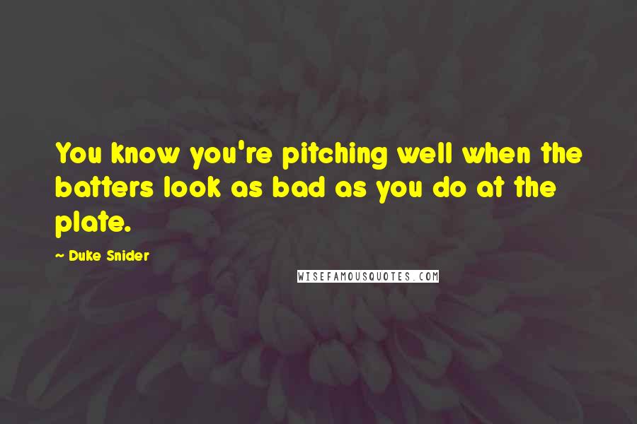 Duke Snider Quotes: You know you're pitching well when the batters look as bad as you do at the plate.