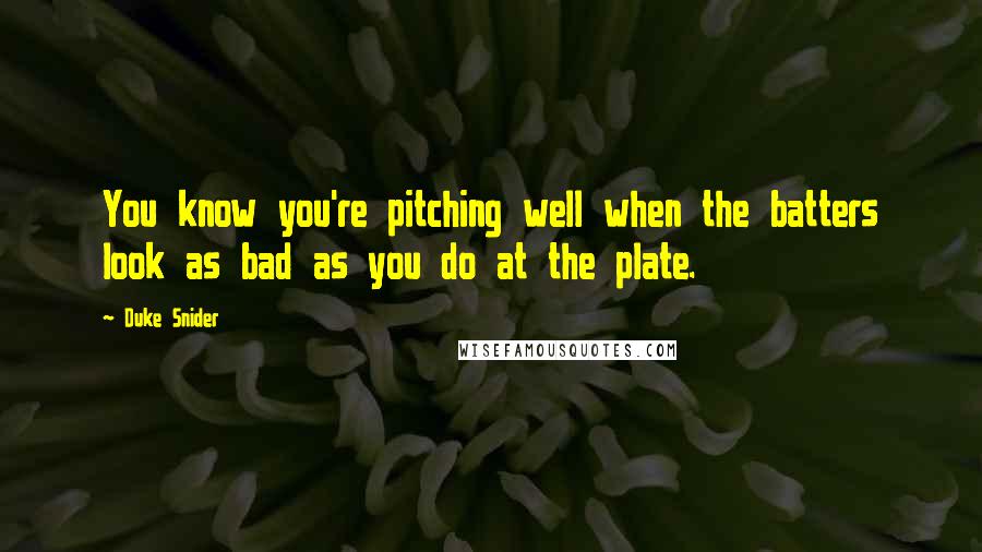 Duke Snider Quotes: You know you're pitching well when the batters look as bad as you do at the plate.