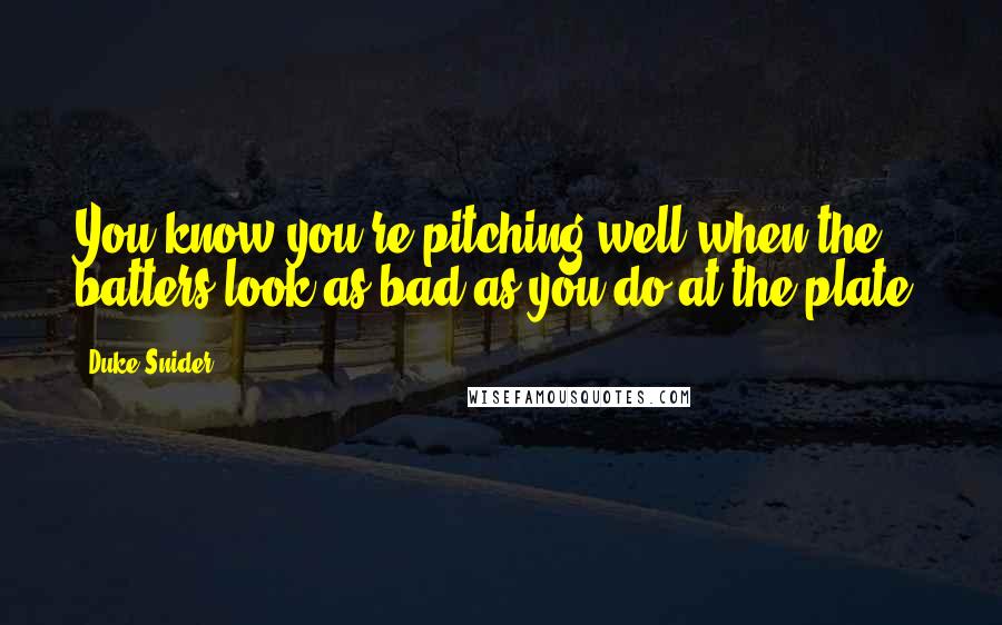 Duke Snider Quotes: You know you're pitching well when the batters look as bad as you do at the plate.