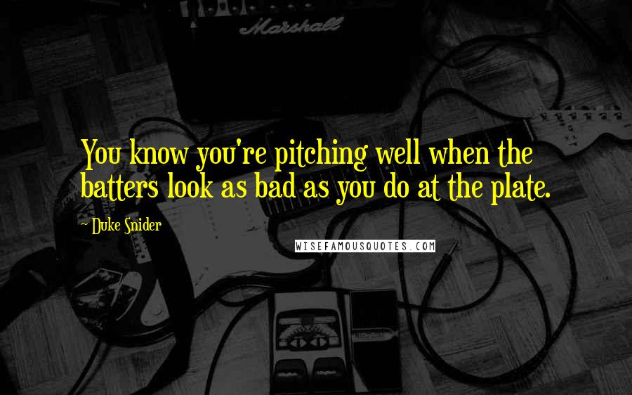 Duke Snider Quotes: You know you're pitching well when the batters look as bad as you do at the plate.