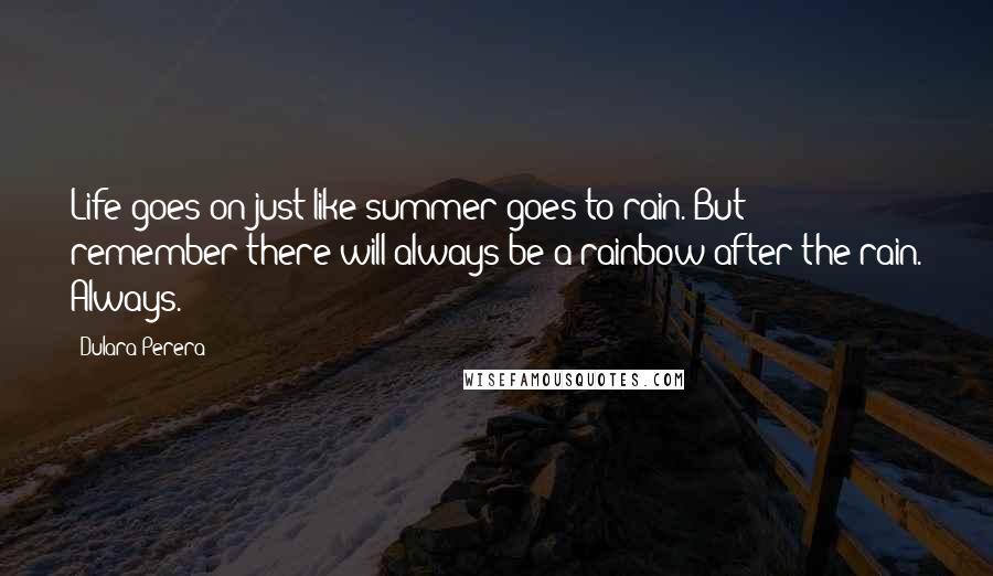 Dulara Perera Quotes: Life goes on just like summer goes to rain. But remember there will always be a rainbow after the rain. Always.