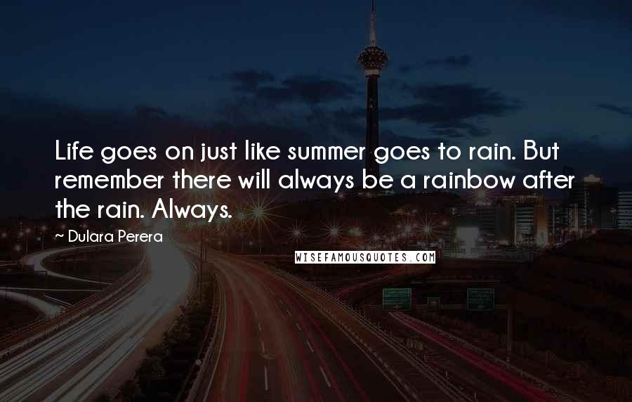Dulara Perera Quotes: Life goes on just like summer goes to rain. But remember there will always be a rainbow after the rain. Always.