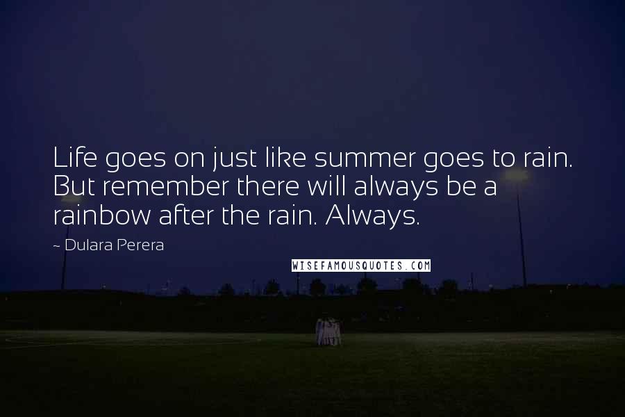 Dulara Perera Quotes: Life goes on just like summer goes to rain. But remember there will always be a rainbow after the rain. Always.