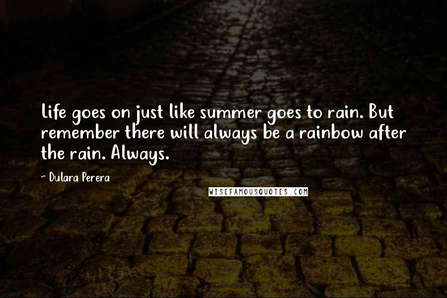 Dulara Perera Quotes: Life goes on just like summer goes to rain. But remember there will always be a rainbow after the rain. Always.