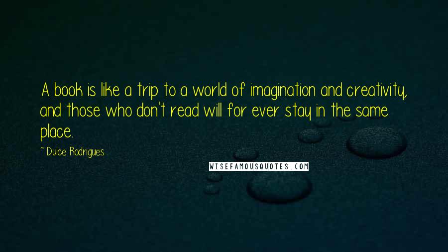 Dulce Rodrigues Quotes: A book is like a trip to a world of imagination and creativity, and those who don't read will for ever stay in the same place.