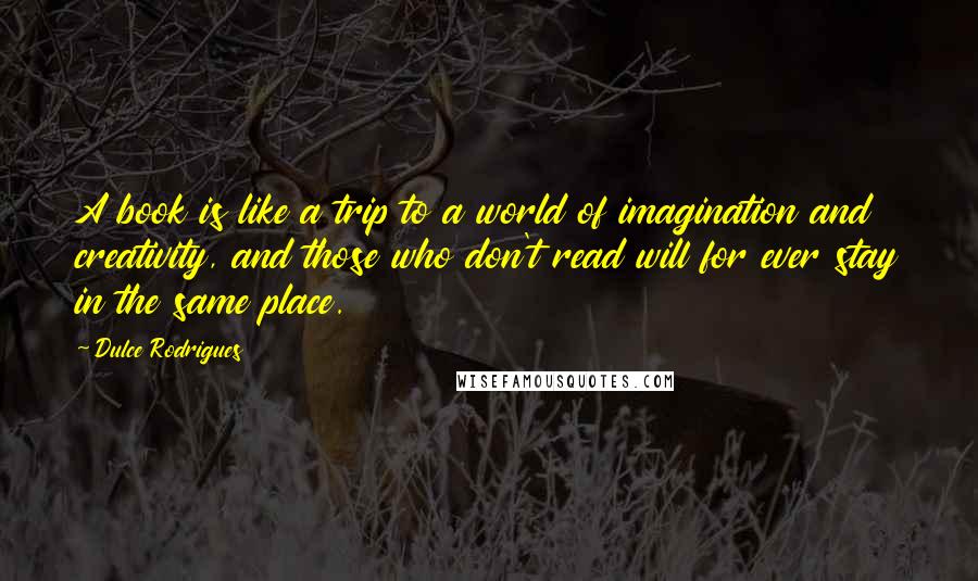 Dulce Rodrigues Quotes: A book is like a trip to a world of imagination and creativity, and those who don't read will for ever stay in the same place.