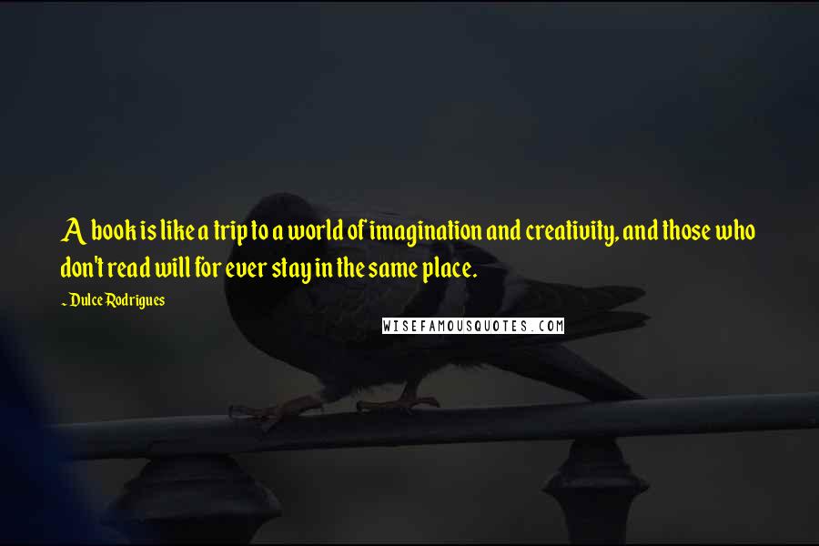 Dulce Rodrigues Quotes: A book is like a trip to a world of imagination and creativity, and those who don't read will for ever stay in the same place.