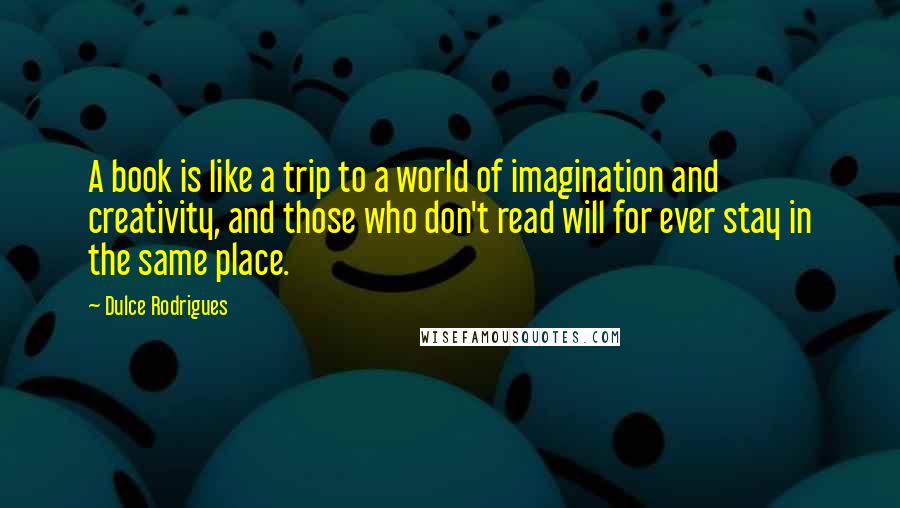 Dulce Rodrigues Quotes: A book is like a trip to a world of imagination and creativity, and those who don't read will for ever stay in the same place.