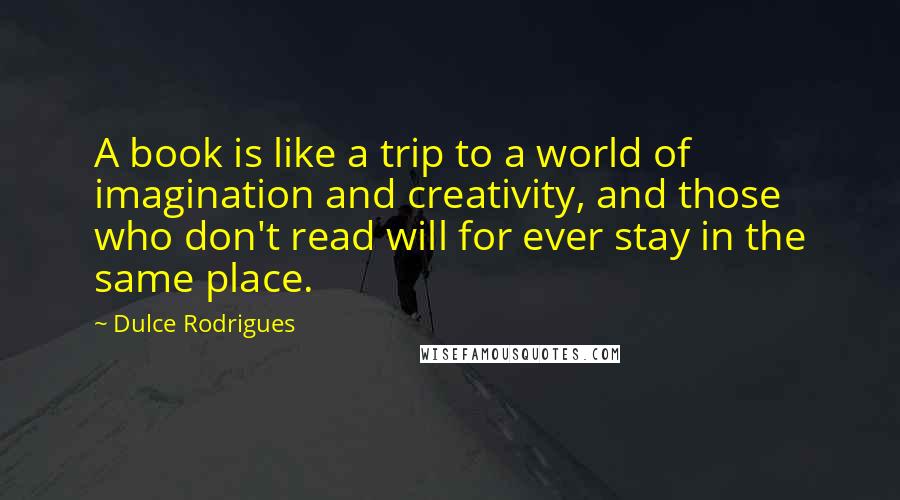 Dulce Rodrigues Quotes: A book is like a trip to a world of imagination and creativity, and those who don't read will for ever stay in the same place.