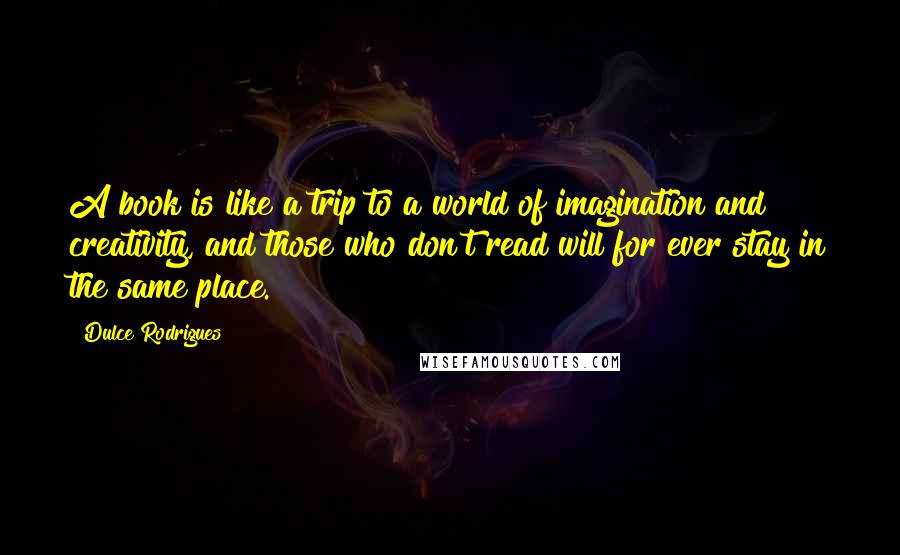 Dulce Rodrigues Quotes: A book is like a trip to a world of imagination and creativity, and those who don't read will for ever stay in the same place.