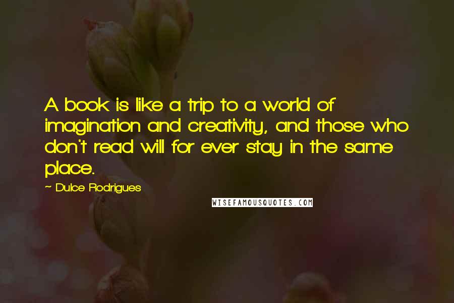 Dulce Rodrigues Quotes: A book is like a trip to a world of imagination and creativity, and those who don't read will for ever stay in the same place.