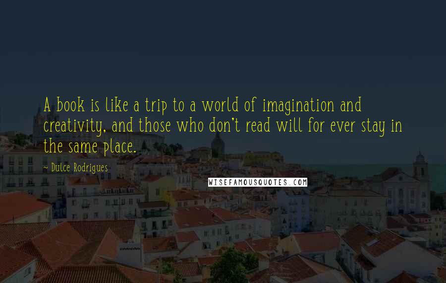 Dulce Rodrigues Quotes: A book is like a trip to a world of imagination and creativity, and those who don't read will for ever stay in the same place.