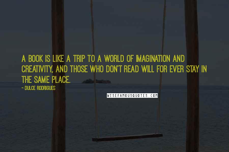 Dulce Rodrigues Quotes: A book is like a trip to a world of imagination and creativity, and those who don't read will for ever stay in the same place.