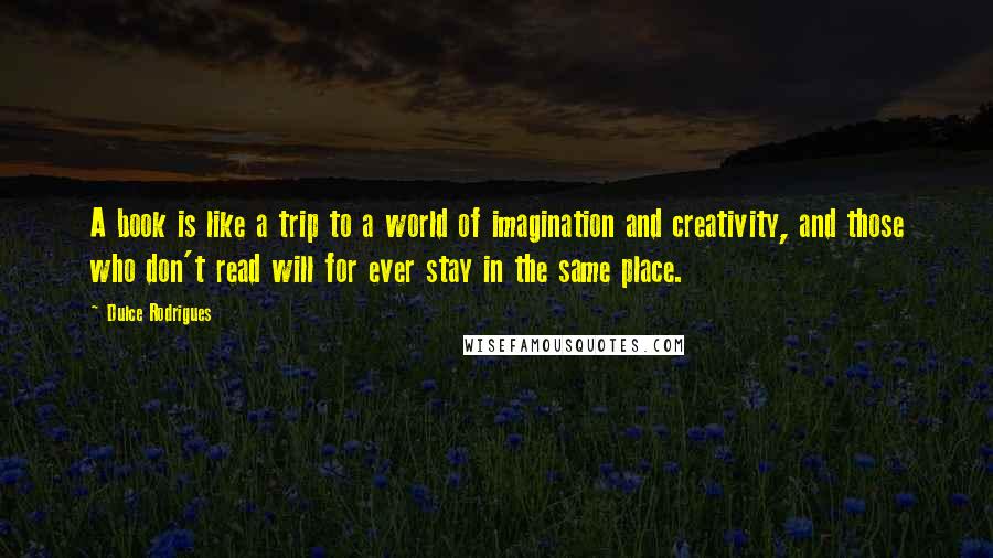 Dulce Rodrigues Quotes: A book is like a trip to a world of imagination and creativity, and those who don't read will for ever stay in the same place.